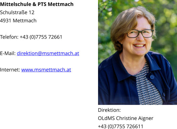 Mittelschule & PTS Mettmach Schulstraße 12 4931 Mettmach  Telefon: +43 (0)7755 72661  E-Mail: direktion@msmettmach.at  Internet: www.msmettmach.at Direktion: OLdMS Christine Aigner +43 (0)7755 726611